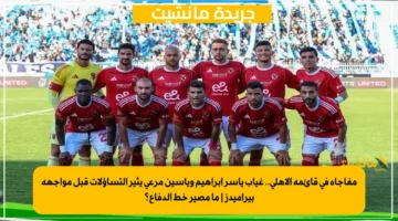 مفاجأة في قائمة الأهلي.. غياب ياسر إبراهيم وياسين مرعي يثير التساؤلات قبل مواجهة بيراميدز ما مصير خط الدفاع؟ 1